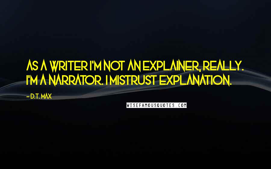 D.T. Max Quotes: As a writer I'm not an explainer, really. I'm a narrator. I mistrust explanation.