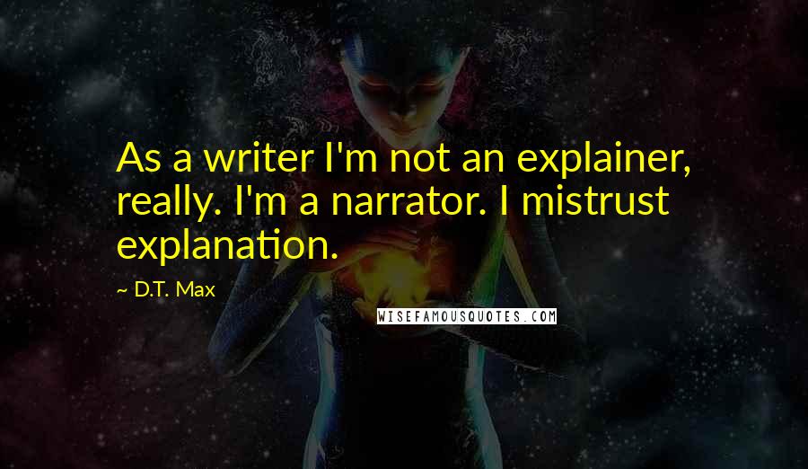 D.T. Max Quotes: As a writer I'm not an explainer, really. I'm a narrator. I mistrust explanation.