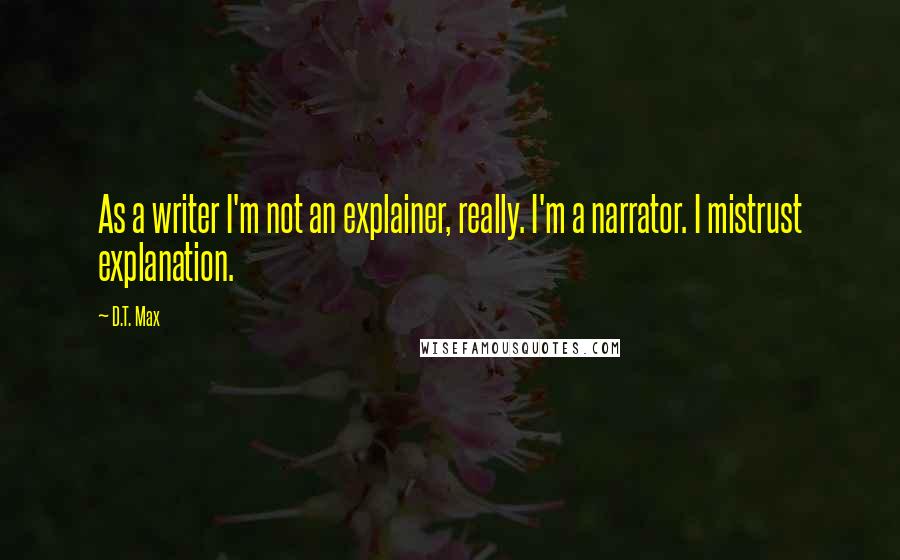 D.T. Max Quotes: As a writer I'm not an explainer, really. I'm a narrator. I mistrust explanation.