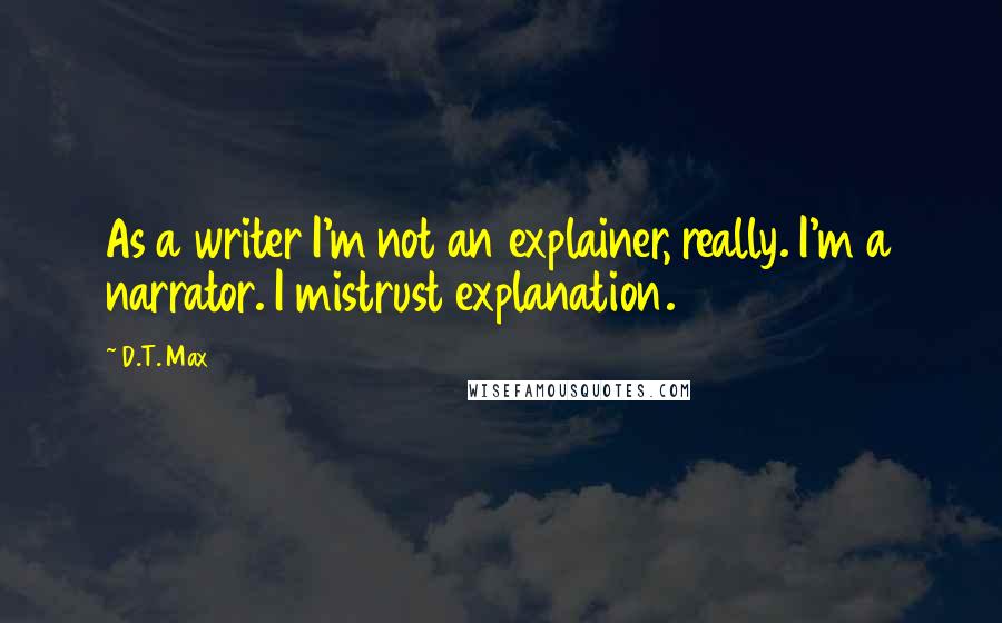 D.T. Max Quotes: As a writer I'm not an explainer, really. I'm a narrator. I mistrust explanation.