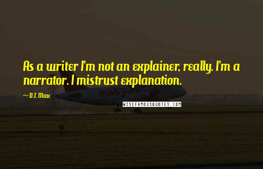 D.T. Max Quotes: As a writer I'm not an explainer, really. I'm a narrator. I mistrust explanation.