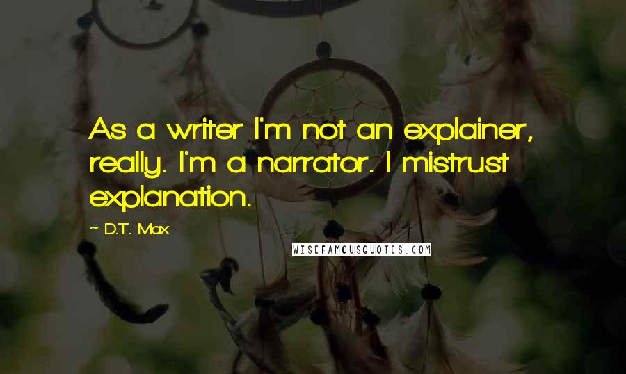 D.T. Max Quotes: As a writer I'm not an explainer, really. I'm a narrator. I mistrust explanation.