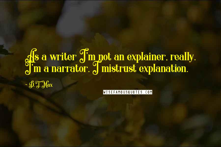 D.T. Max Quotes: As a writer I'm not an explainer, really. I'm a narrator. I mistrust explanation.