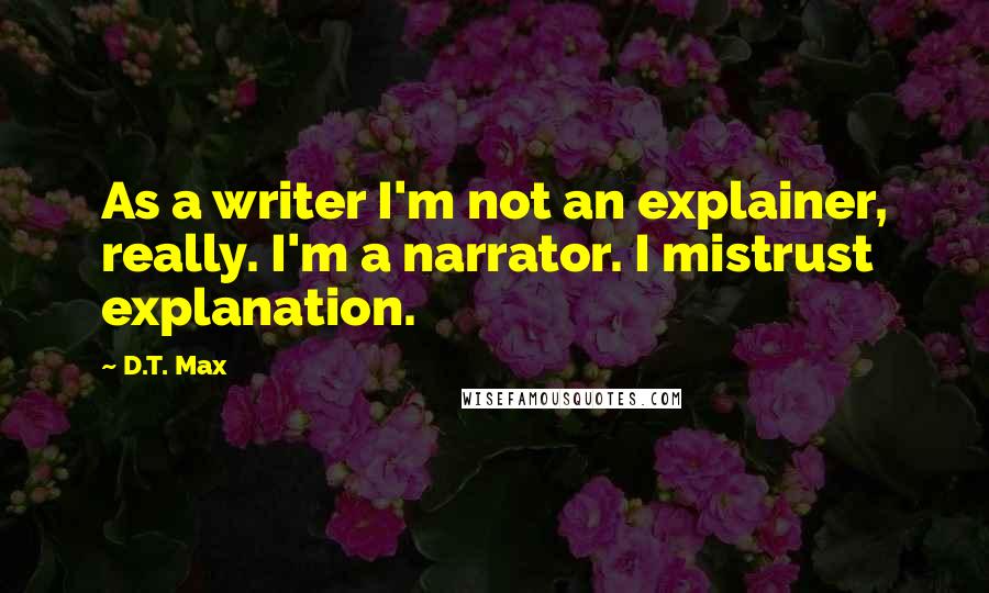 D.T. Max Quotes: As a writer I'm not an explainer, really. I'm a narrator. I mistrust explanation.