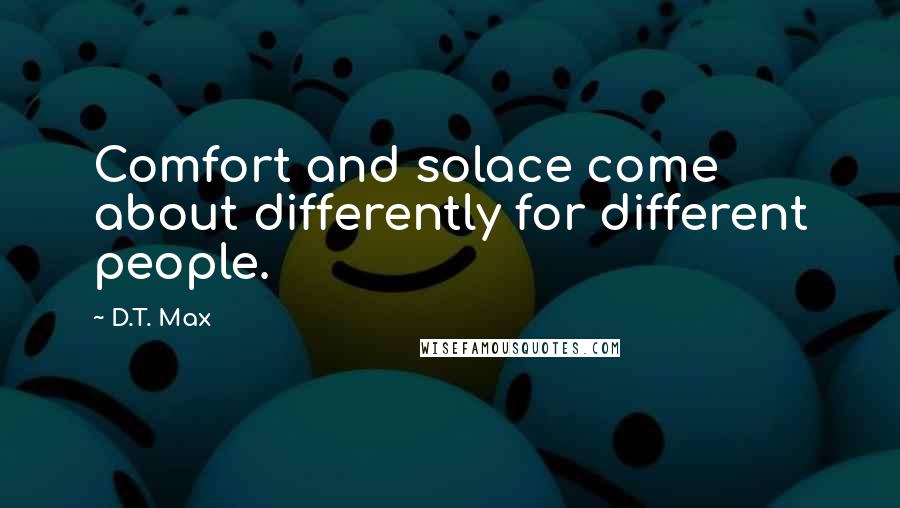 D.T. Max Quotes: Comfort and solace come about differently for different people.