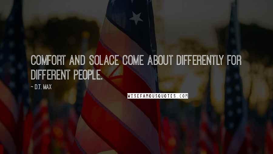 D.T. Max Quotes: Comfort and solace come about differently for different people.