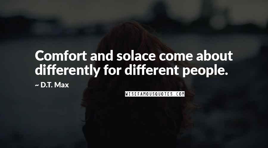 D.T. Max Quotes: Comfort and solace come about differently for different people.