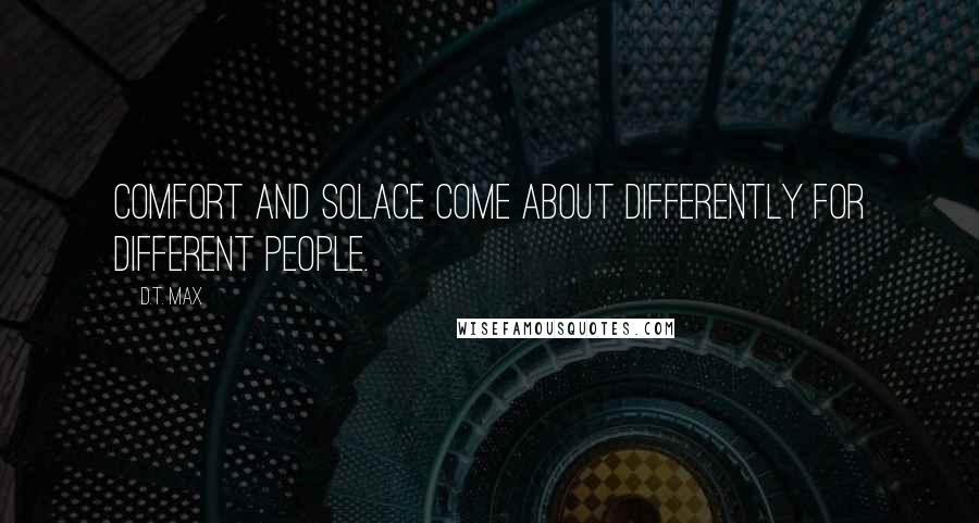 D.T. Max Quotes: Comfort and solace come about differently for different people.