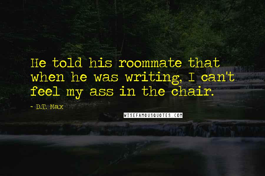 D.T. Max Quotes: He told his roommate that when he was writing, I can't feel my ass in the chair.