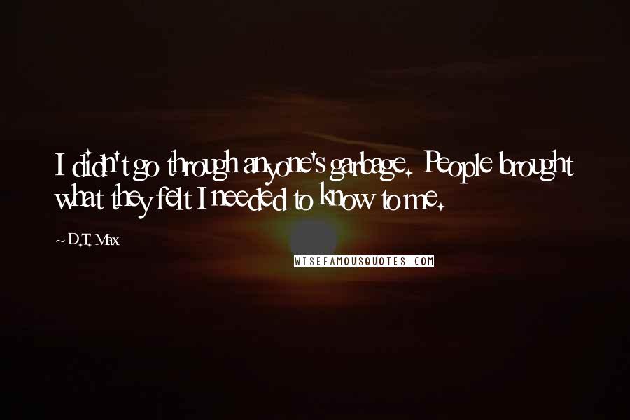 D.T. Max Quotes: I didn't go through anyone's garbage. People brought what they felt I needed to know to me.