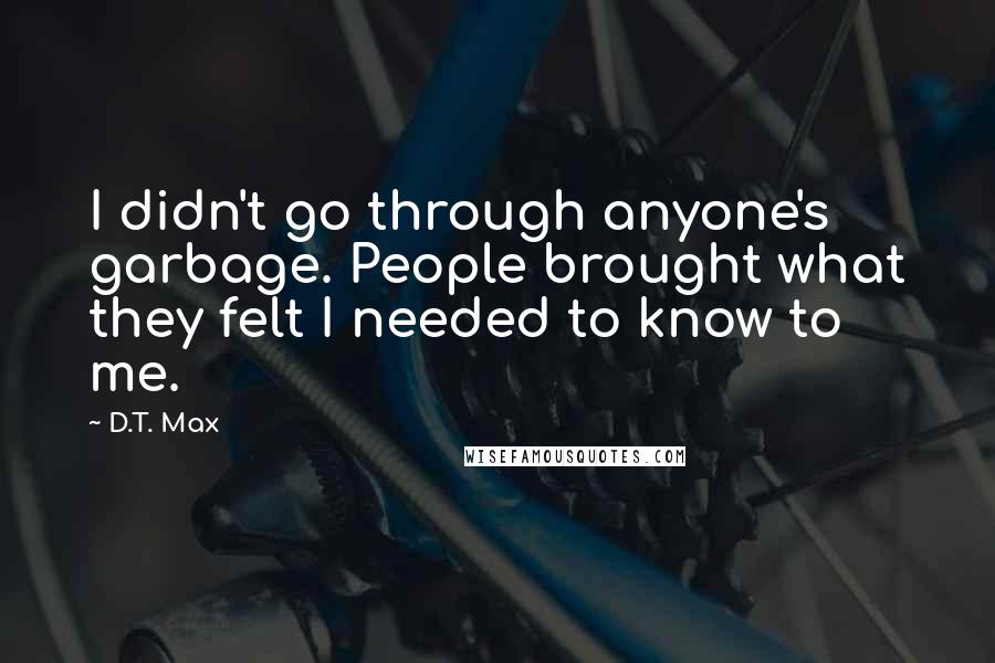 D.T. Max Quotes: I didn't go through anyone's garbage. People brought what they felt I needed to know to me.