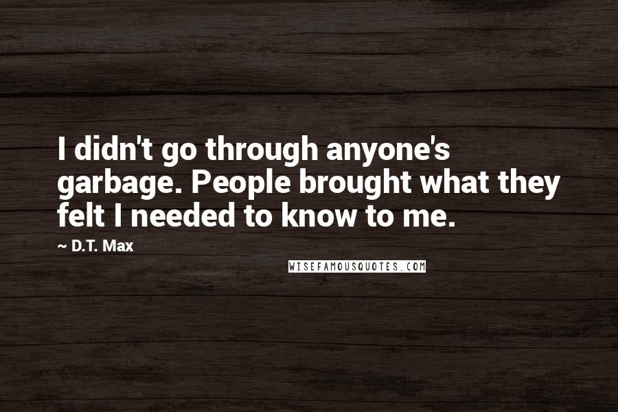 D.T. Max Quotes: I didn't go through anyone's garbage. People brought what they felt I needed to know to me.