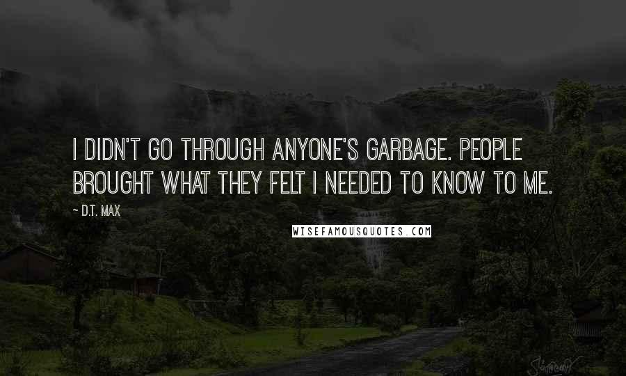 D.T. Max Quotes: I didn't go through anyone's garbage. People brought what they felt I needed to know to me.