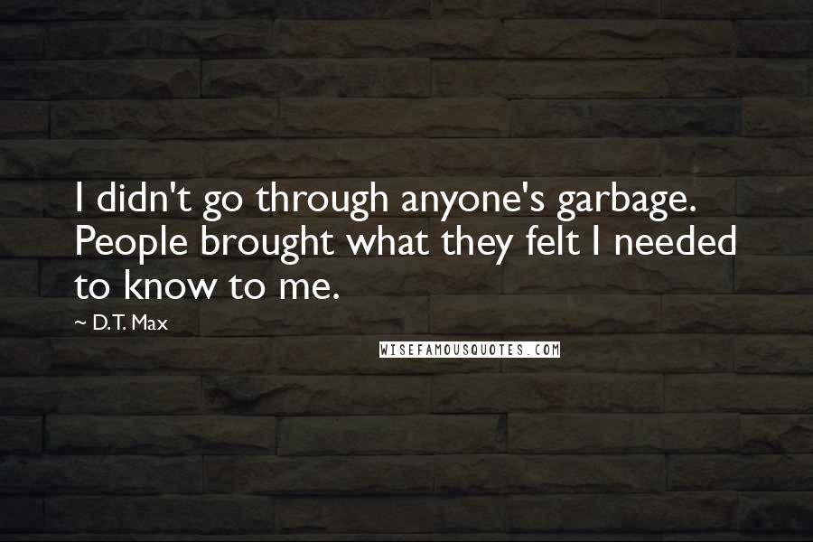 D.T. Max Quotes: I didn't go through anyone's garbage. People brought what they felt I needed to know to me.