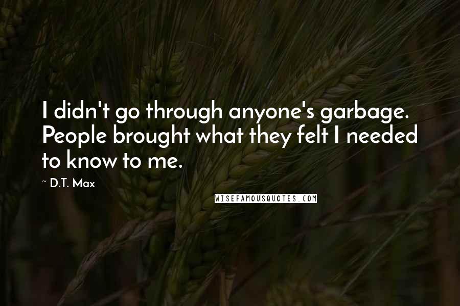 D.T. Max Quotes: I didn't go through anyone's garbage. People brought what they felt I needed to know to me.