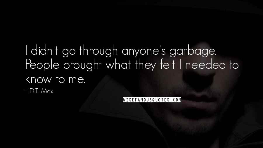 D.T. Max Quotes: I didn't go through anyone's garbage. People brought what they felt I needed to know to me.