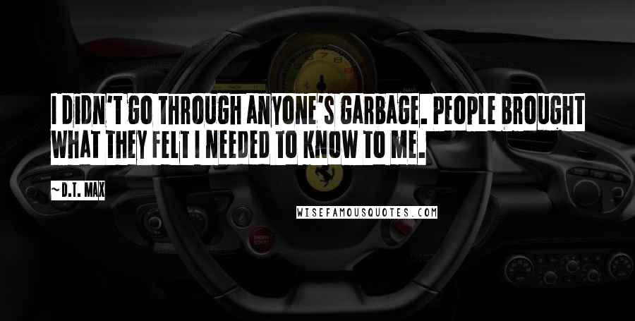 D.T. Max Quotes: I didn't go through anyone's garbage. People brought what they felt I needed to know to me.