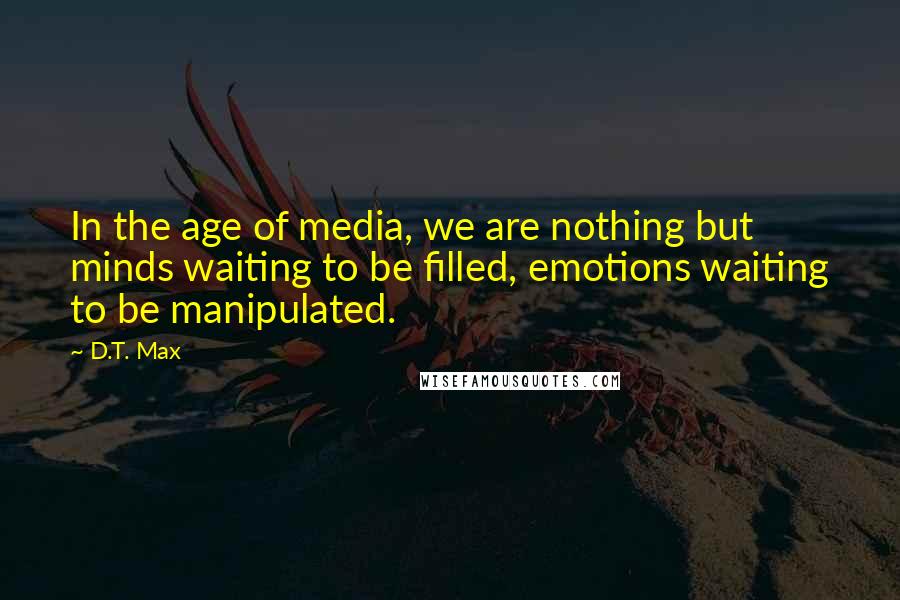 D.T. Max Quotes: In the age of media, we are nothing but minds waiting to be filled, emotions waiting to be manipulated.