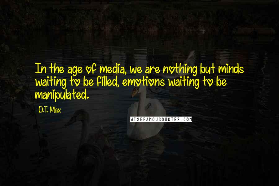 D.T. Max Quotes: In the age of media, we are nothing but minds waiting to be filled, emotions waiting to be manipulated.