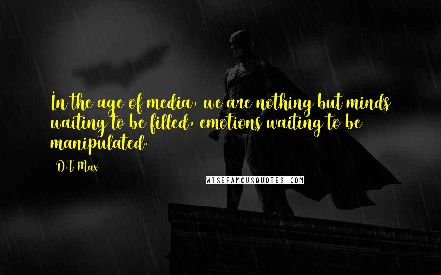 D.T. Max Quotes: In the age of media, we are nothing but minds waiting to be filled, emotions waiting to be manipulated.