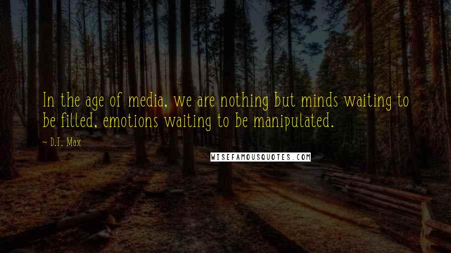 D.T. Max Quotes: In the age of media, we are nothing but minds waiting to be filled, emotions waiting to be manipulated.