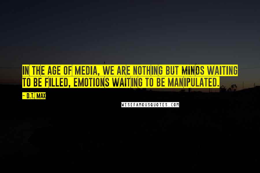 D.T. Max Quotes: In the age of media, we are nothing but minds waiting to be filled, emotions waiting to be manipulated.