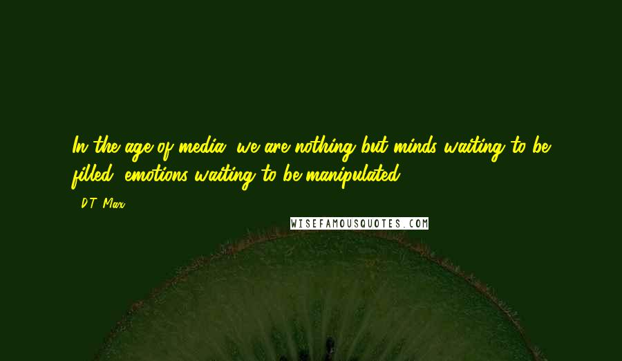 D.T. Max Quotes: In the age of media, we are nothing but minds waiting to be filled, emotions waiting to be manipulated.