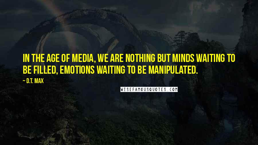 D.T. Max Quotes: In the age of media, we are nothing but minds waiting to be filled, emotions waiting to be manipulated.