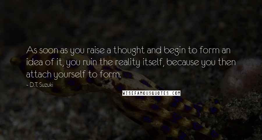 D.T. Suzuki Quotes: As soon as you raise a thought and begin to form an idea of it, you ruin the reality itself, because you then attach yourself to form.