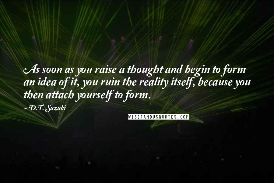 D.T. Suzuki Quotes: As soon as you raise a thought and begin to form an idea of it, you ruin the reality itself, because you then attach yourself to form.