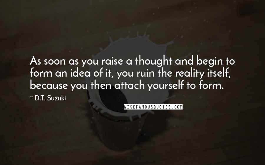 D.T. Suzuki Quotes: As soon as you raise a thought and begin to form an idea of it, you ruin the reality itself, because you then attach yourself to form.