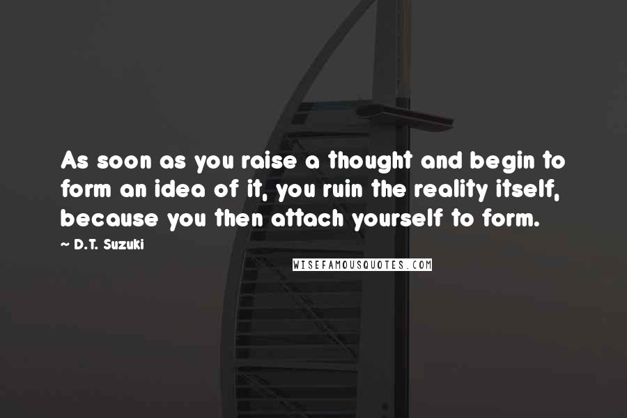 D.T. Suzuki Quotes: As soon as you raise a thought and begin to form an idea of it, you ruin the reality itself, because you then attach yourself to form.