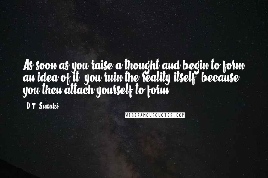 D.T. Suzuki Quotes: As soon as you raise a thought and begin to form an idea of it, you ruin the reality itself, because you then attach yourself to form.