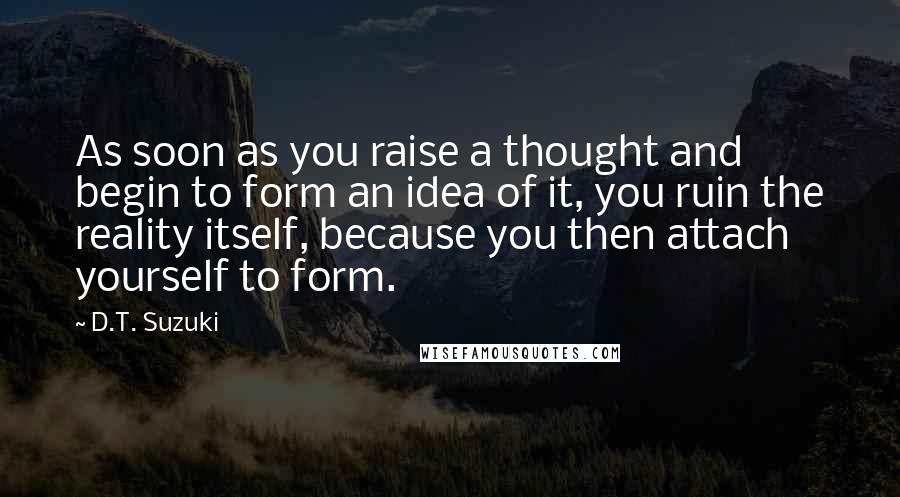 D.T. Suzuki Quotes: As soon as you raise a thought and begin to form an idea of it, you ruin the reality itself, because you then attach yourself to form.