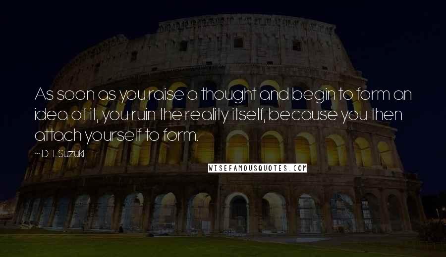 D.T. Suzuki Quotes: As soon as you raise a thought and begin to form an idea of it, you ruin the reality itself, because you then attach yourself to form.