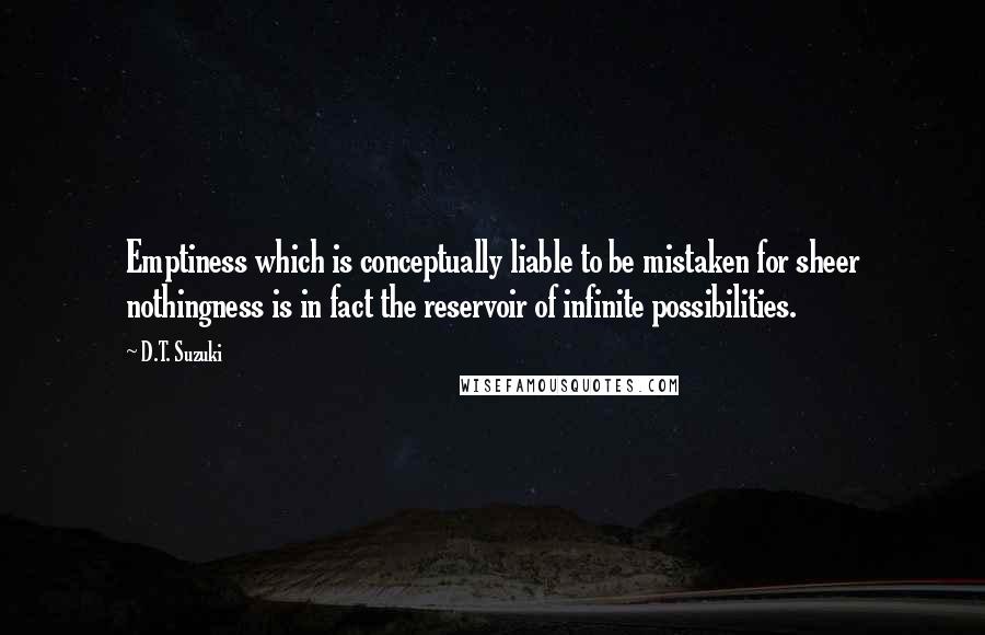 D.T. Suzuki Quotes: Emptiness which is conceptually liable to be mistaken for sheer nothingness is in fact the reservoir of infinite possibilities.