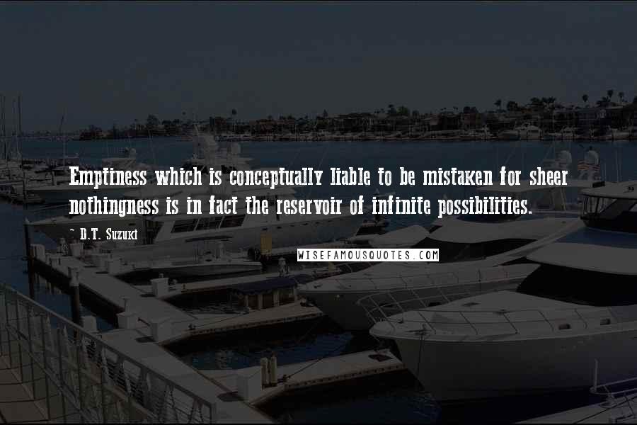 D.T. Suzuki Quotes: Emptiness which is conceptually liable to be mistaken for sheer nothingness is in fact the reservoir of infinite possibilities.