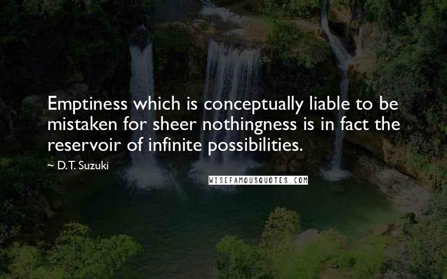 D.T. Suzuki Quotes: Emptiness which is conceptually liable to be mistaken for sheer nothingness is in fact the reservoir of infinite possibilities.