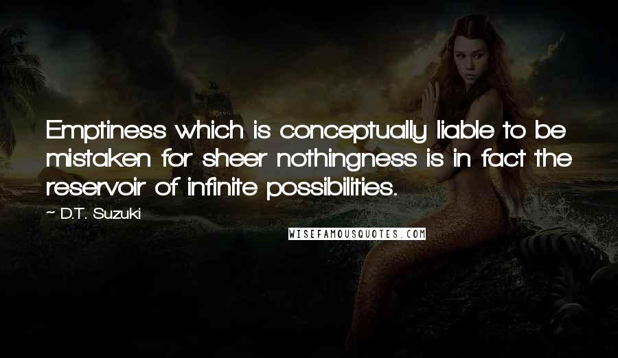 D.T. Suzuki Quotes: Emptiness which is conceptually liable to be mistaken for sheer nothingness is in fact the reservoir of infinite possibilities.