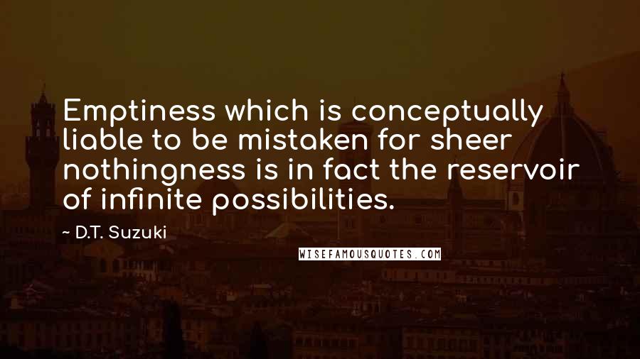 D.T. Suzuki Quotes: Emptiness which is conceptually liable to be mistaken for sheer nothingness is in fact the reservoir of infinite possibilities.