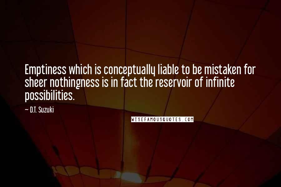 D.T. Suzuki Quotes: Emptiness which is conceptually liable to be mistaken for sheer nothingness is in fact the reservoir of infinite possibilities.