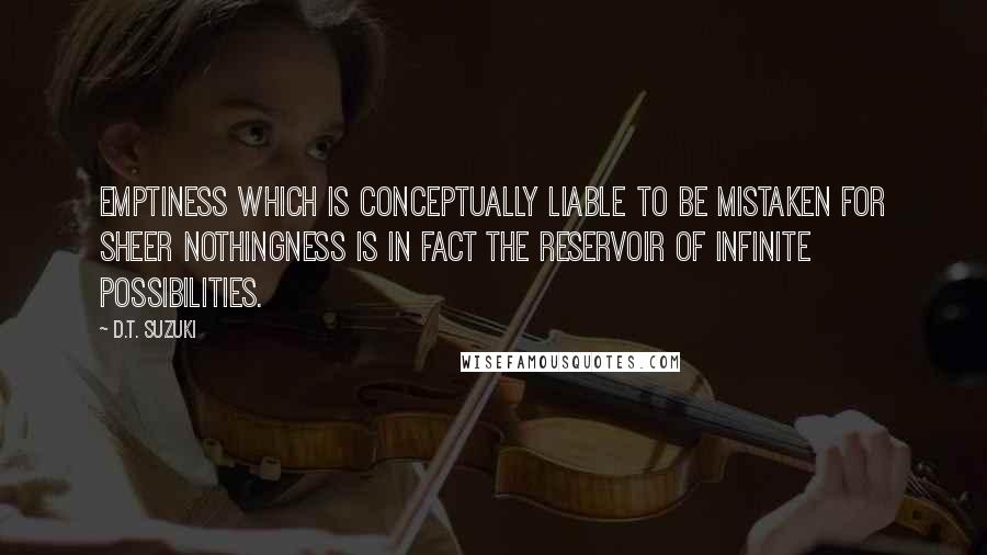 D.T. Suzuki Quotes: Emptiness which is conceptually liable to be mistaken for sheer nothingness is in fact the reservoir of infinite possibilities.