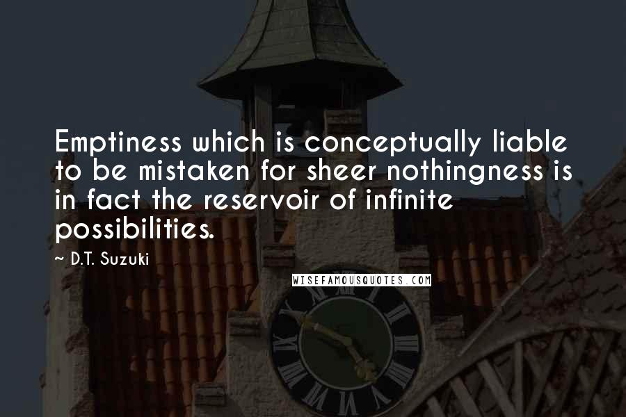 D.T. Suzuki Quotes: Emptiness which is conceptually liable to be mistaken for sheer nothingness is in fact the reservoir of infinite possibilities.