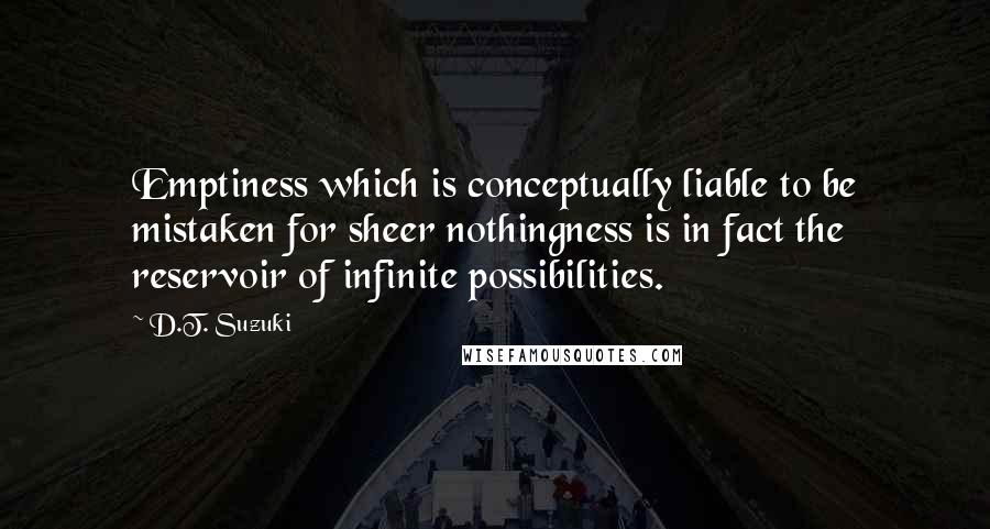 D.T. Suzuki Quotes: Emptiness which is conceptually liable to be mistaken for sheer nothingness is in fact the reservoir of infinite possibilities.