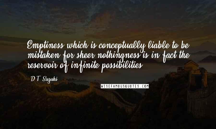 D.T. Suzuki Quotes: Emptiness which is conceptually liable to be mistaken for sheer nothingness is in fact the reservoir of infinite possibilities.