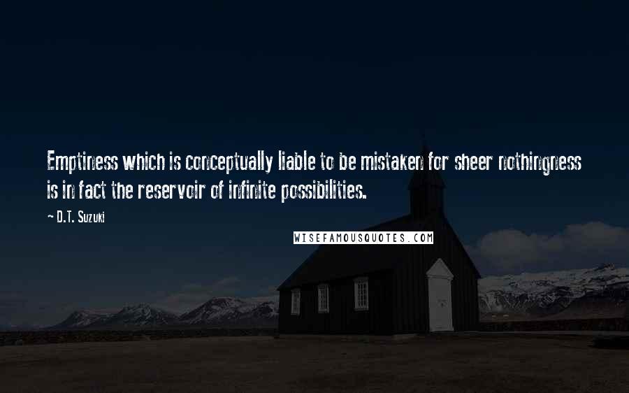 D.T. Suzuki Quotes: Emptiness which is conceptually liable to be mistaken for sheer nothingness is in fact the reservoir of infinite possibilities.