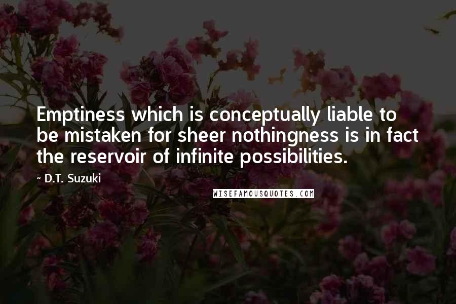 D.T. Suzuki Quotes: Emptiness which is conceptually liable to be mistaken for sheer nothingness is in fact the reservoir of infinite possibilities.