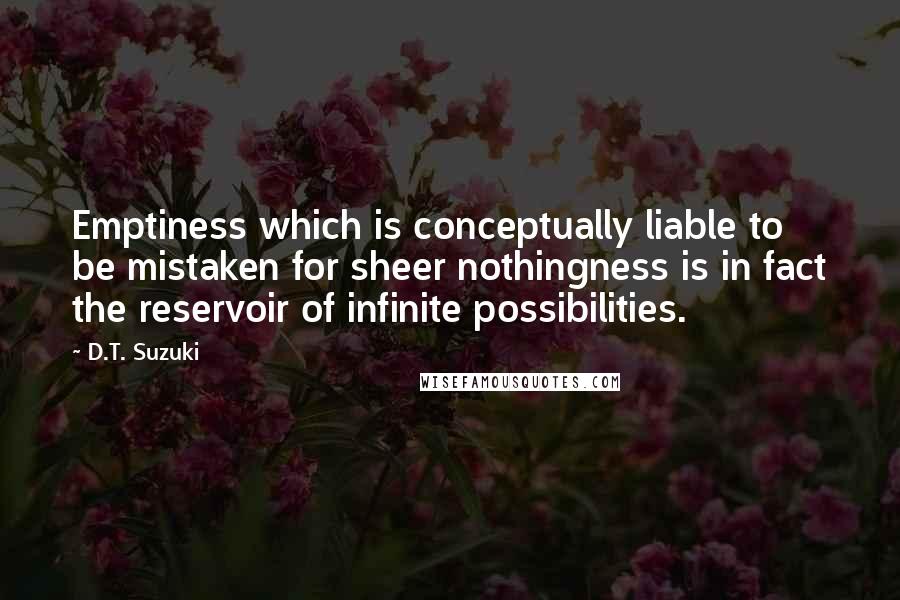 D.T. Suzuki Quotes: Emptiness which is conceptually liable to be mistaken for sheer nothingness is in fact the reservoir of infinite possibilities.