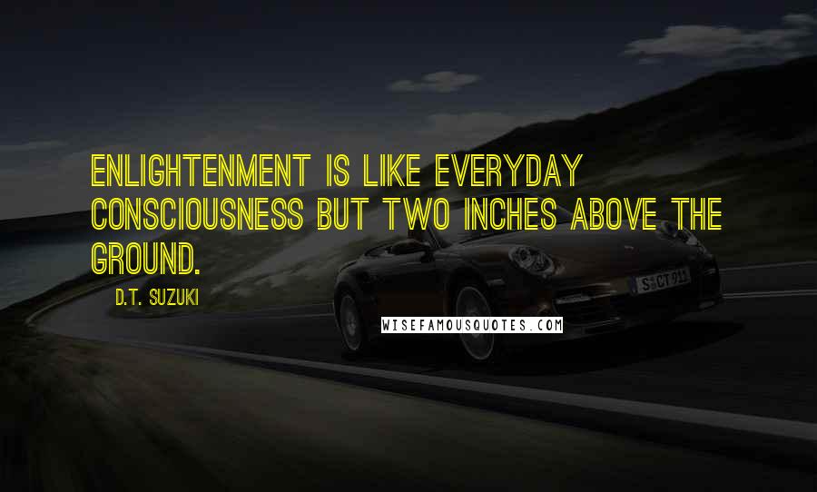 D.T. Suzuki Quotes: Enlightenment is like everyday consciousness but two inches above the ground.