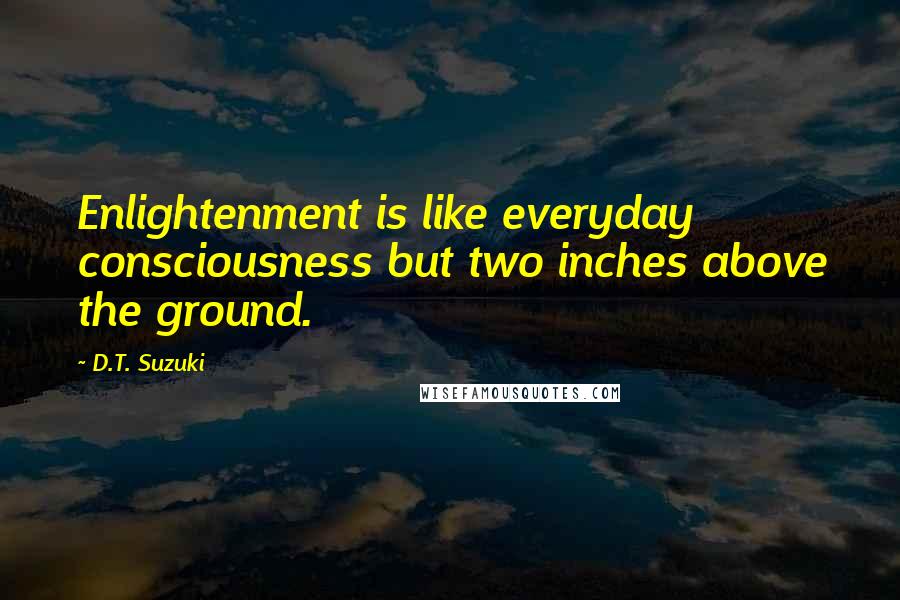 D.T. Suzuki Quotes: Enlightenment is like everyday consciousness but two inches above the ground.